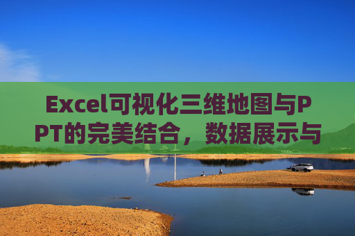 Excel可视化三维地图与PPT的完美结合，数据展示与汇报的新选择